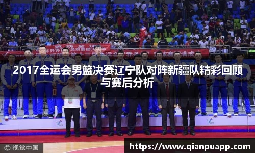 2017全运会男篮决赛辽宁队对阵新疆队精彩回顾与赛后分析