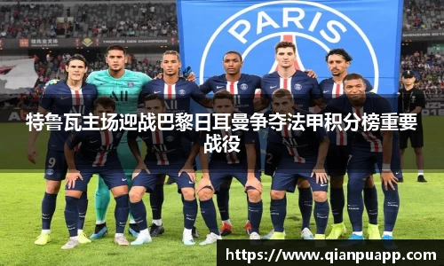 特鲁瓦主场迎战巴黎日耳曼争夺法甲积分榜重要战役