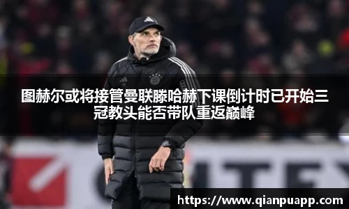 图赫尔或将接管曼联滕哈赫下课倒计时已开始三冠教头能否带队重返巅峰