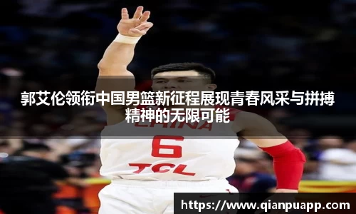 郭艾伦领衔中国男篮新征程展现青春风采与拼搏精神的无限可能